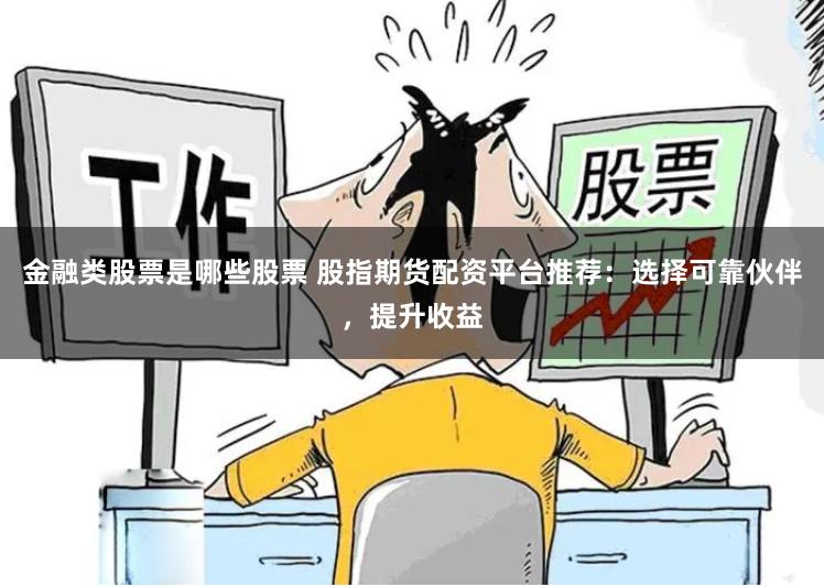 金融类股票是哪些股票 股指期货配资平台推荐：选择可靠伙伴，提升收益