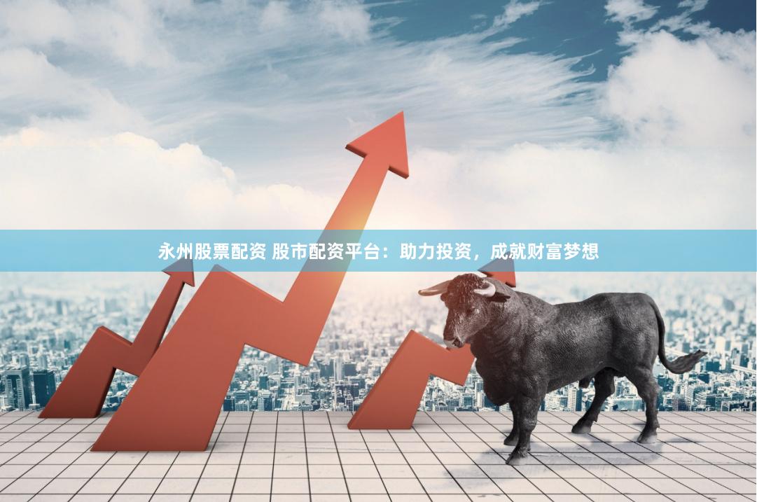 永州股票配资 股市配资平台：助力投资，成就财富梦想