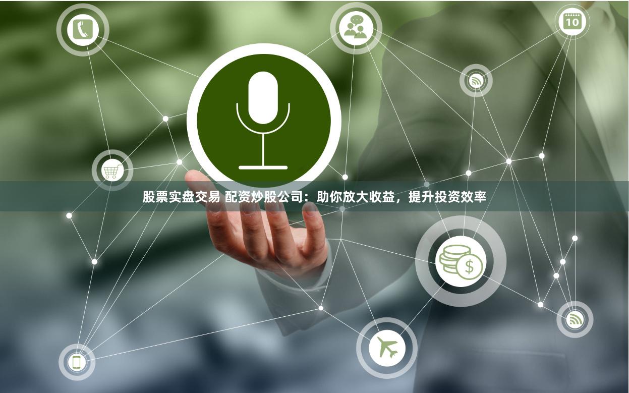 股票实盘交易 配资炒股公司：助你放大收益，提升投资效率