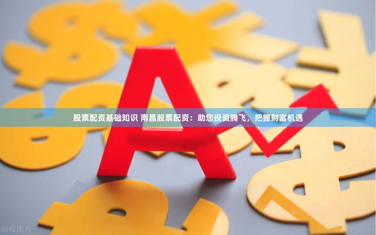 股票配资基础知识 南昌股票配资：助您投资腾飞，把握财富机遇
