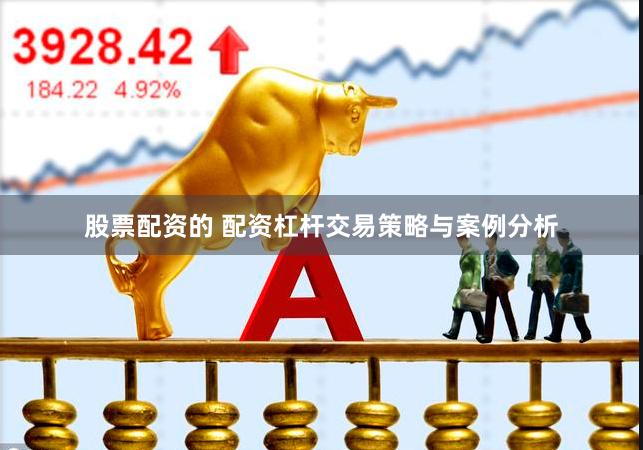 股票配资的 配资杠杆交易策略与案例分析