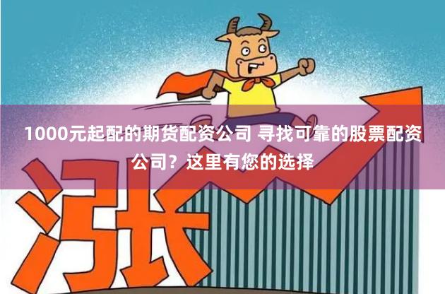 1000元起配的期货配资公司 寻找可靠的股票配资公司？这里有您的选择