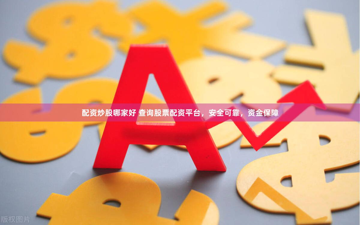 配资炒股哪家好 查询股票配资平台，安全可靠，资金保障