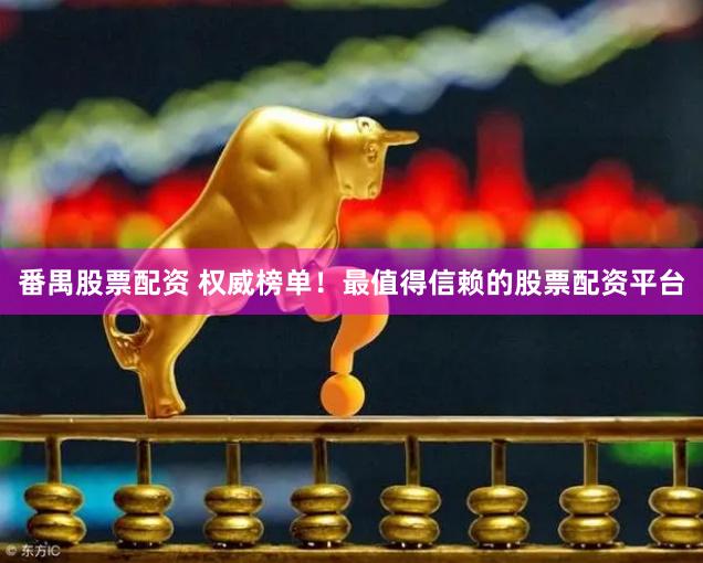 番禺股票配资 权威榜单！最值得信赖的股票配资平台