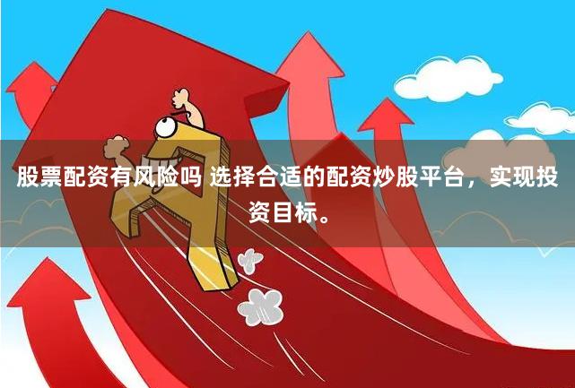 股票配资有风险吗 选择合适的配资炒股平台，实现投资目标。