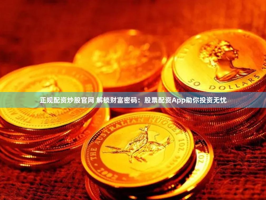 正规配资炒股官网 解锁财富密码：股票配资App助你投资无忧