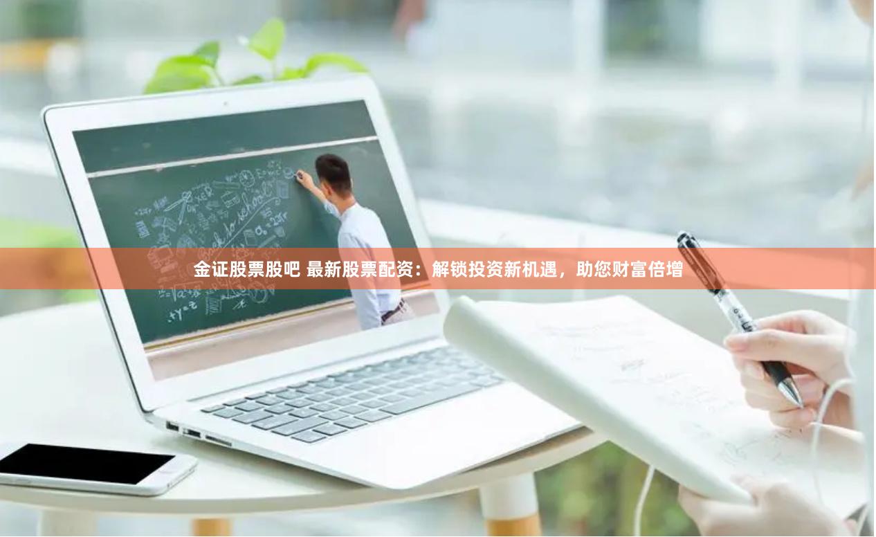 金证股票股吧 最新股票配资：解锁投资新机遇，助您财富倍增