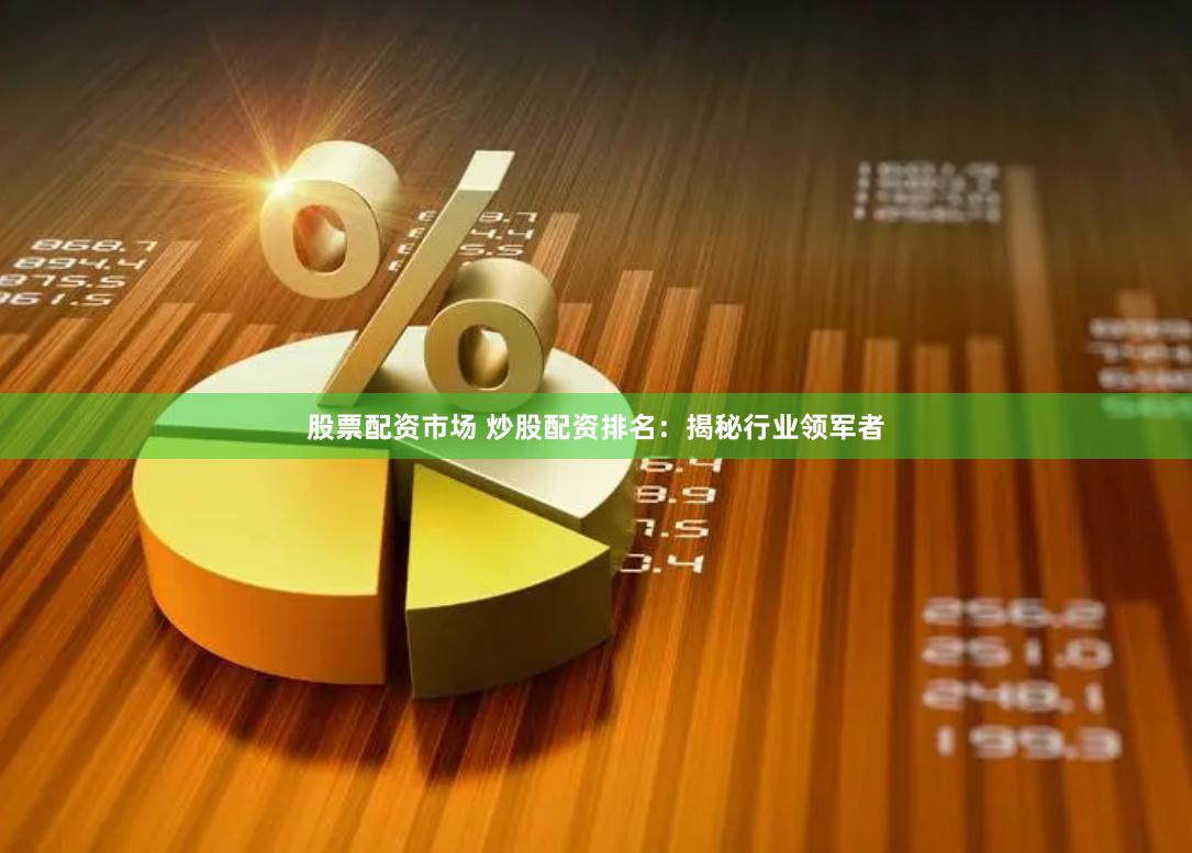 股票配资市场 炒股配资排名：揭秘行业领军者