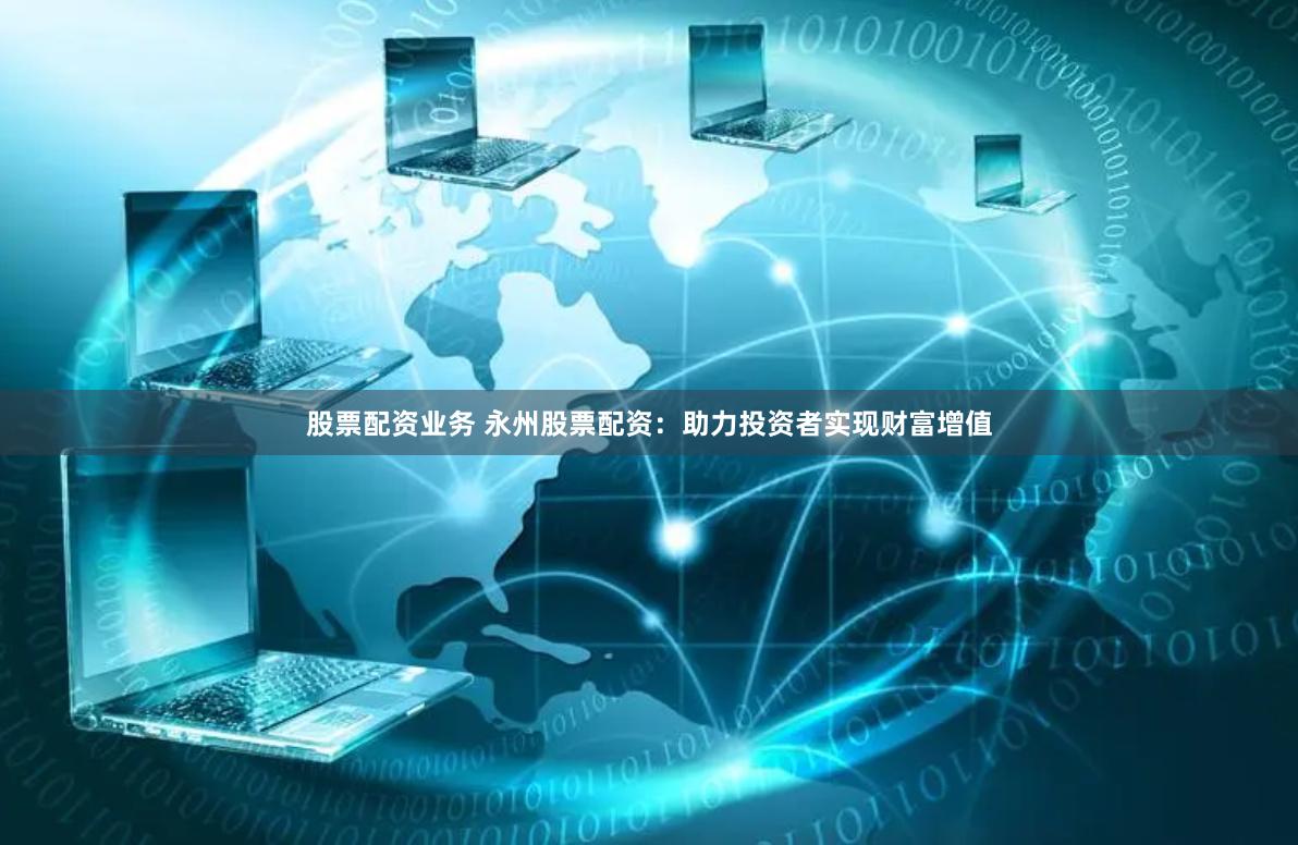 股票配资业务 永州股票配资：助力投资者实现财富增值