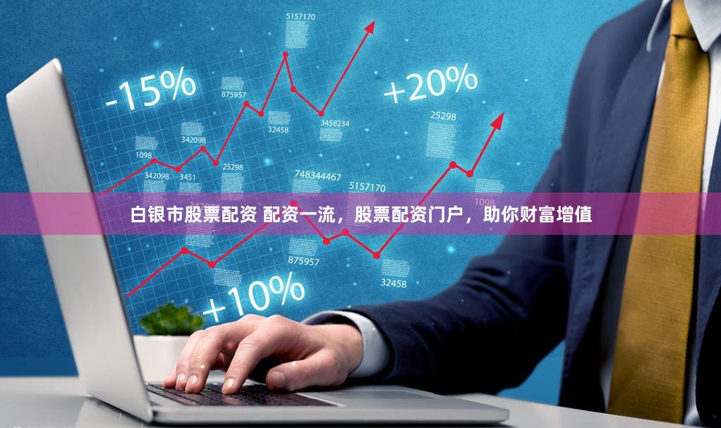 白银市股票配资 配资一流，股票配资门户，助你财富增值