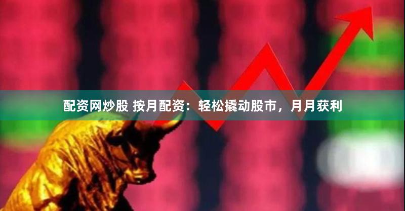 配资网炒股 按月配资：轻松撬动股市，月月获利