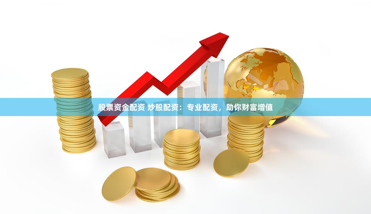 股票资金配资 炒股配资：专业配资，助你财富增值