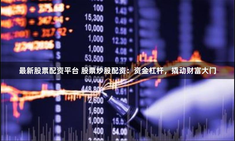 最新股票配资平台 股票炒股配资：资金杠杆，撬动财富大门