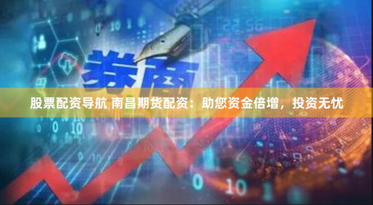 股票配资导航 南昌期货配资：助您资金倍增，投资无忧