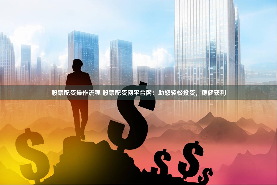 股票配资操作流程 股票配资网平台网：助您轻松投资，稳健获利