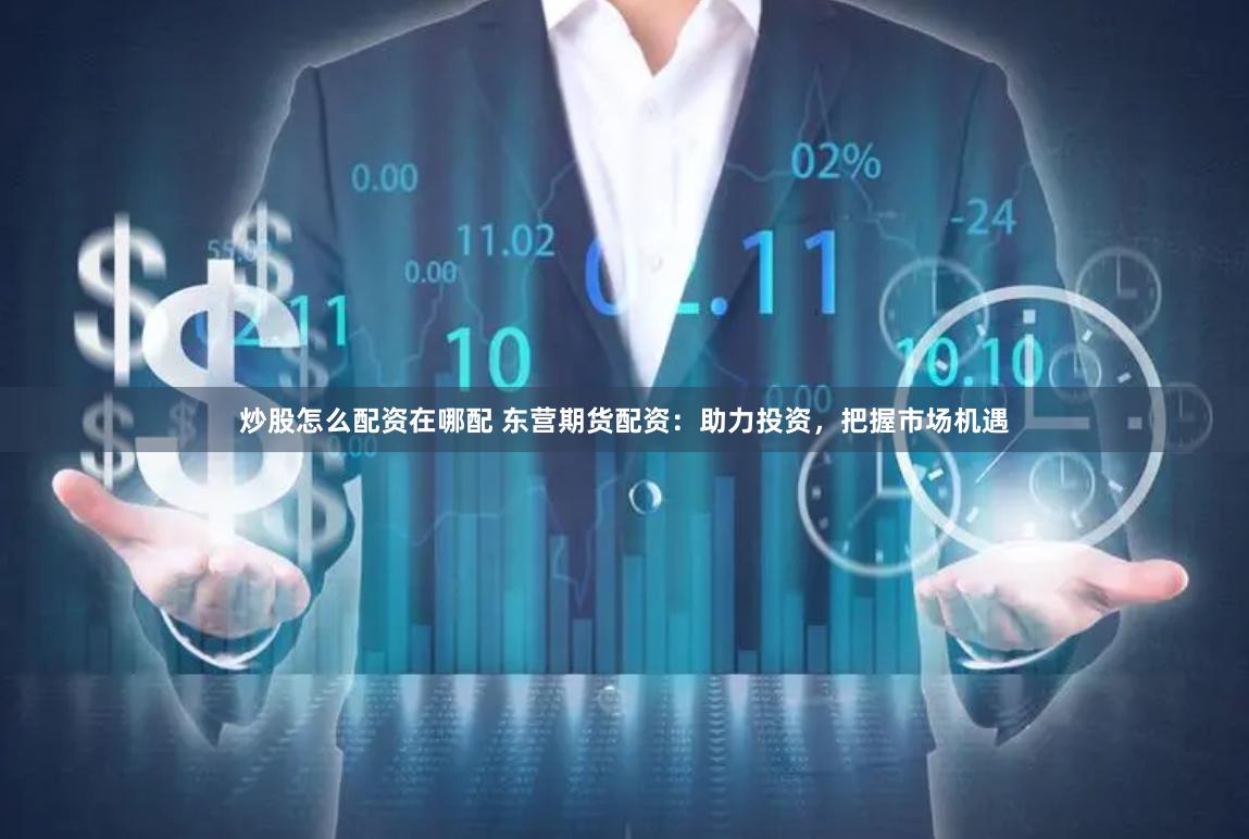 炒股怎么配资在哪配 东营期货配资：助力投资，把握市场机遇