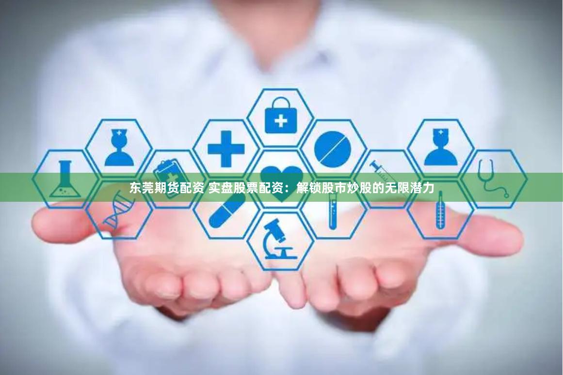 东莞期货配资 实盘股票配资：解锁股市炒股的无限潜力