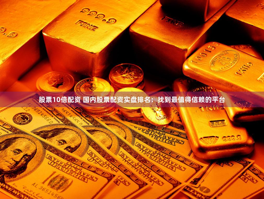 股票10倍配资 国内股票配资实盘排名：找到最值得信赖的平台