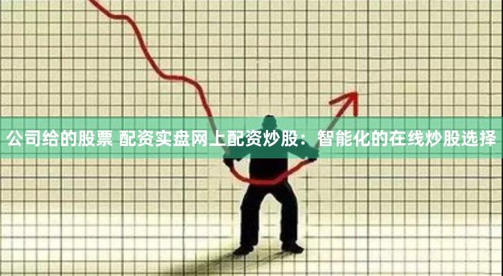 公司给的股票 配资实盘网上配资炒股：智能化的在线炒股选择