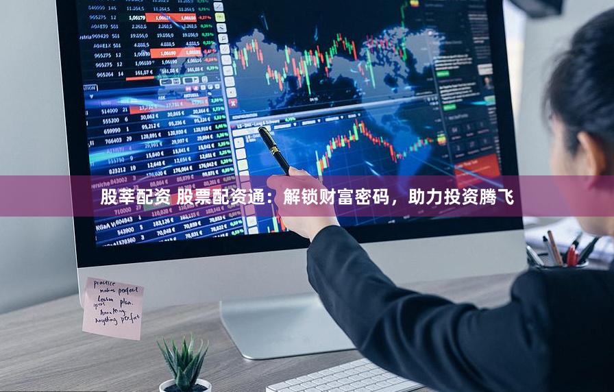 股莘配资 股票配资通：解锁财富密码，助力投资腾飞