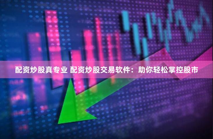 配资炒股真专业 配资炒股交易软件：助你轻松掌控股市