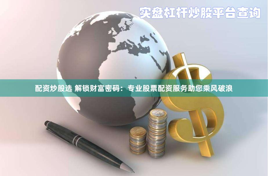 配资炒股选 解锁财富密码：专业股票配资服务助您乘风破浪