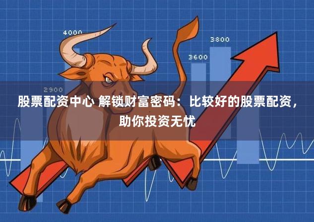股票配资中心 解锁财富密码：比较好的股票配资，助你投资无忧