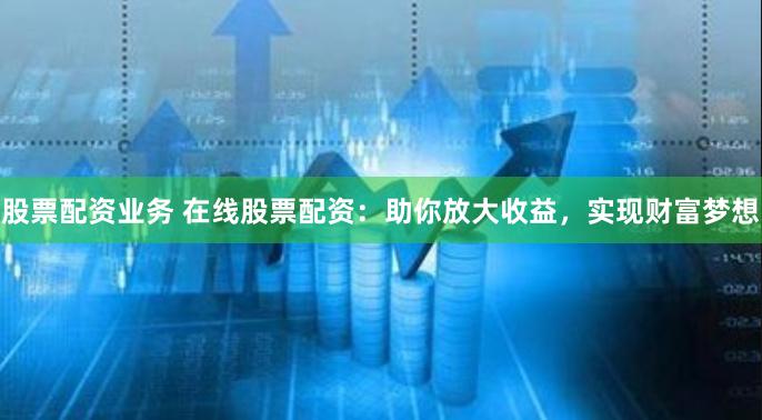 股票配资业务 在线股票配资：助你放大收益，实现财富梦想