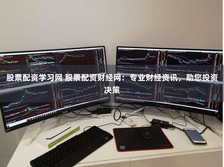 股票配资学习网 股票配资财经网：专业财经资讯，助您投资决策