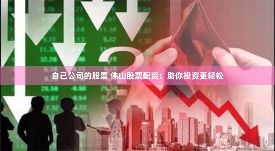 自己公司的股票 佛山股票配资：助你投资更轻松