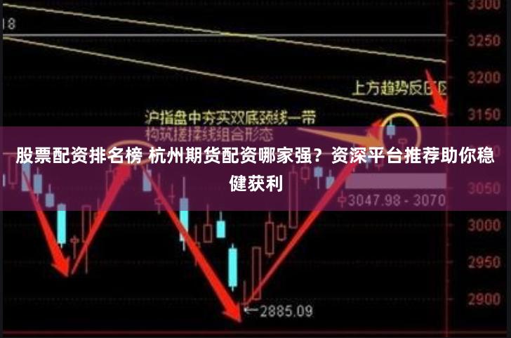 股票配资排名榜 杭州期货配资哪家强？资深平台推荐助你稳健获利