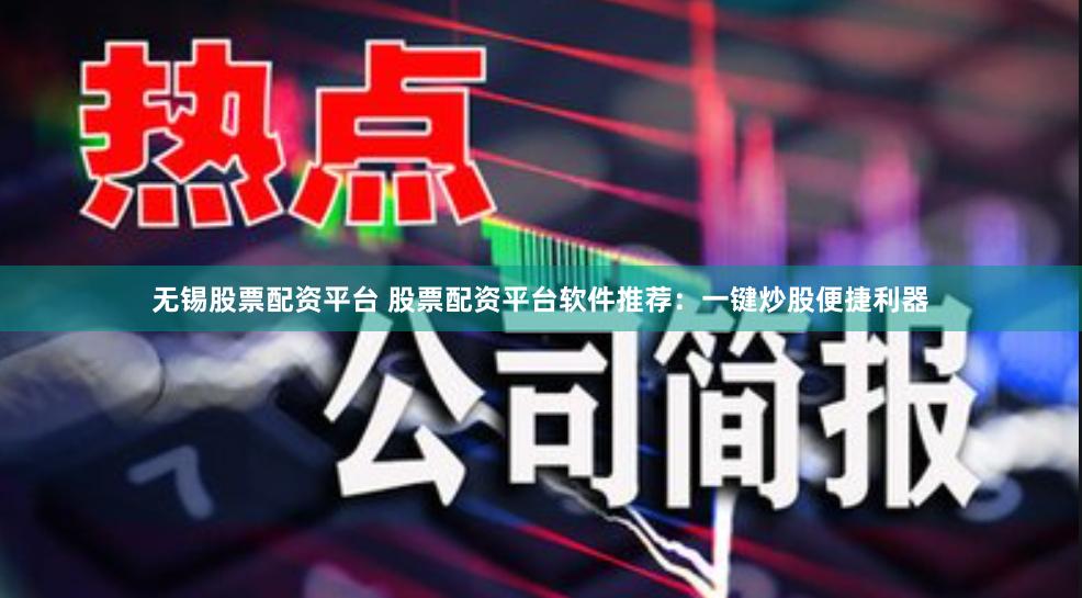 无锡股票配资平台 股票配资平台软件推荐：一键炒股便捷利器