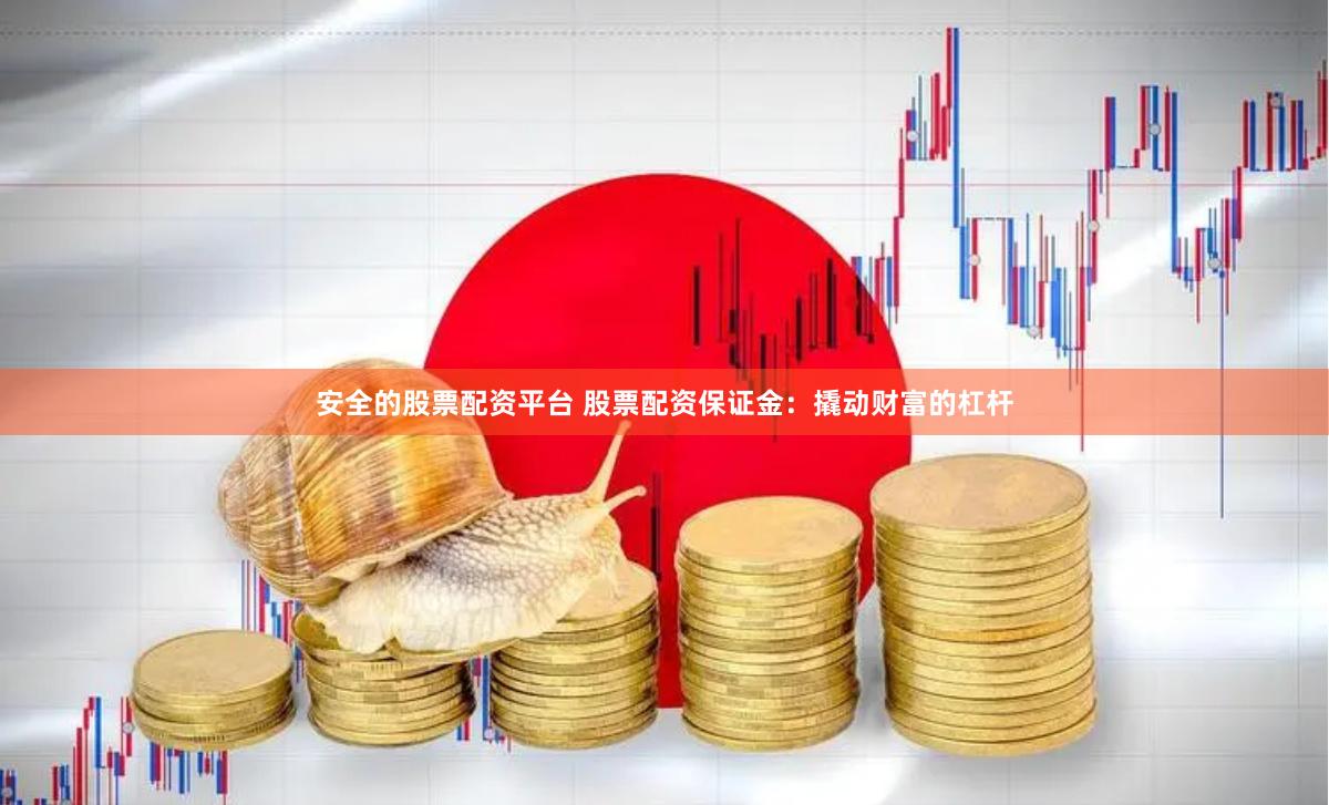 安全的股票配资平台 股票配资保证金：撬动财富的杠杆