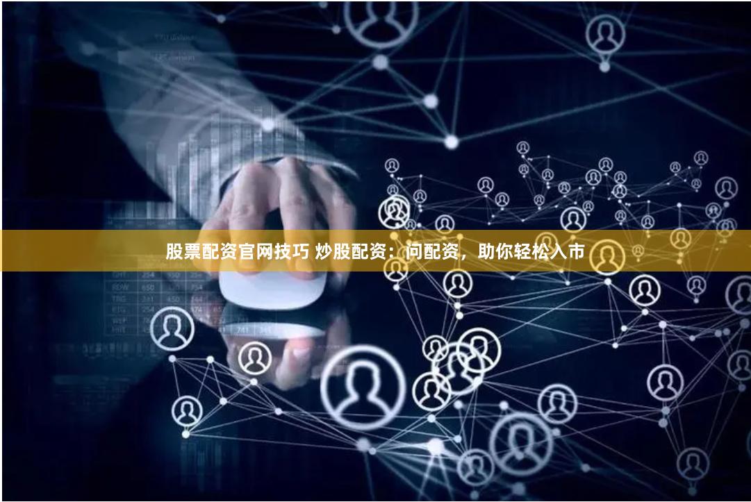 股票配资官网技巧 炒股配资：问配资，助你轻松入市