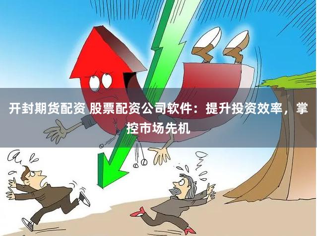 开封期货配资 股票配资公司软件：提升投资效率，掌控市场先机