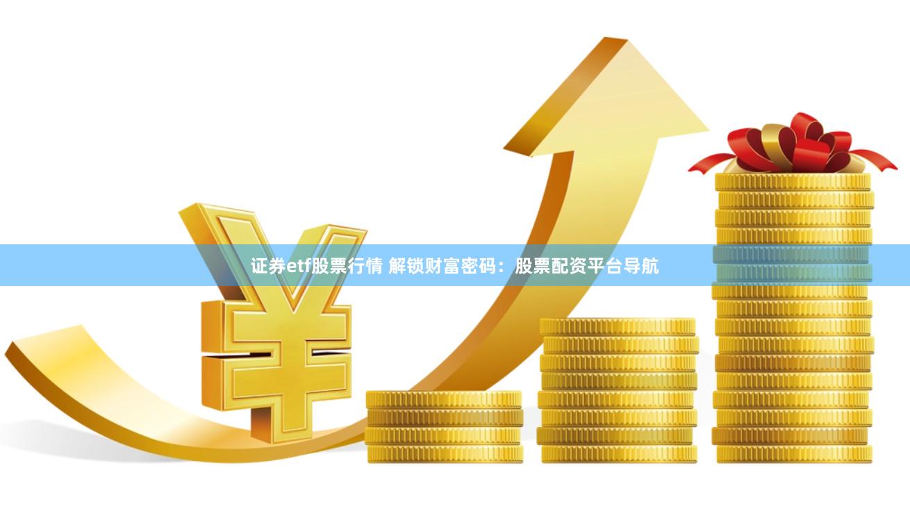 证券etf股票行情 解锁财富密码：股票配资平台导航