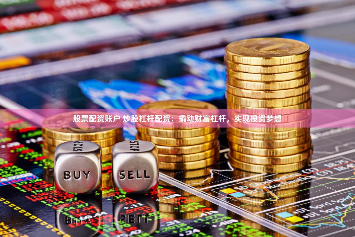 股票配资账户 炒股杠杆配资：撬动财富杠杆，实现投资梦想