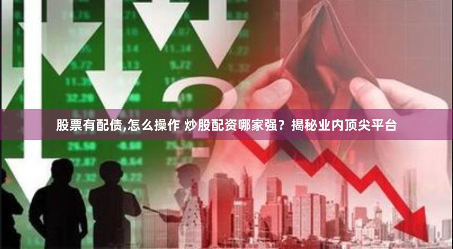 股票有配债,怎么操作 炒股配资哪家强？揭秘业内顶尖平台