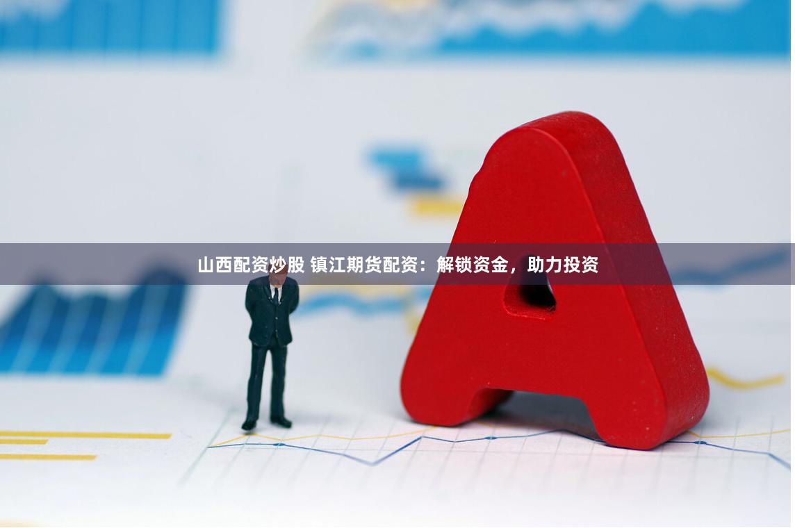 山西配资炒股 镇江期货配资：解锁资金，助力投资