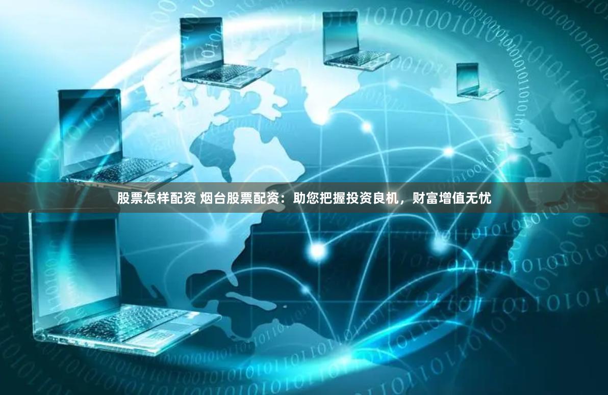 股票怎样配资 烟台股票配资：助您把握投资良机，财富增值无忧