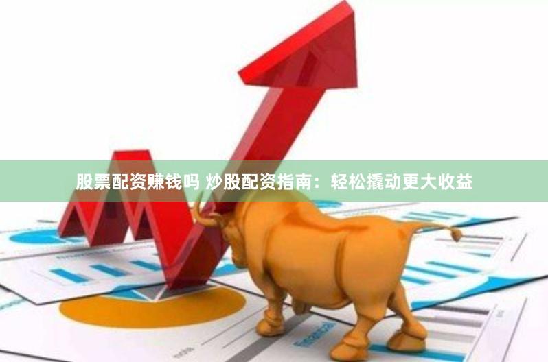 股票配资赚钱吗 炒股配资指南：轻松撬动更大收益