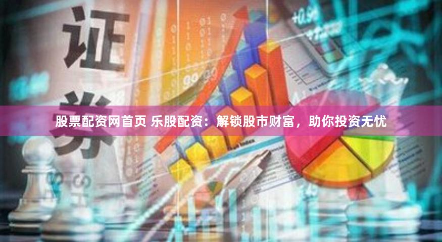 股票配资网首页 乐股配资：解锁股市财富，助你投资无忧