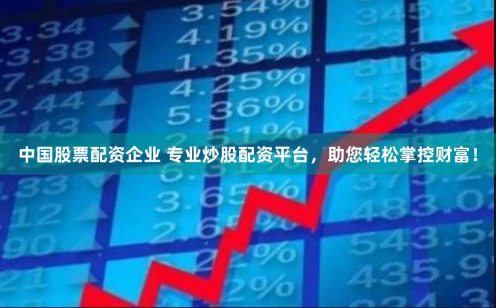 中国股票配资企业 专业炒股配资平台，助您轻松掌控财富！