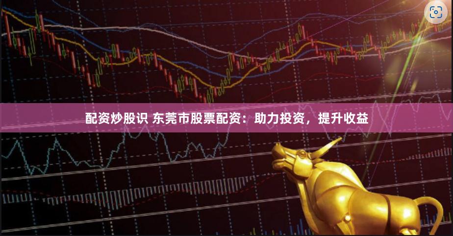 配资炒股识 东莞市股票配资：助力投资，提升收益