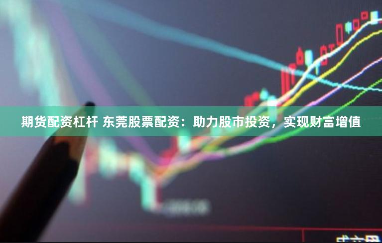 期货配资杠杆 东莞股票配资：助力股市投资，实现财富增值