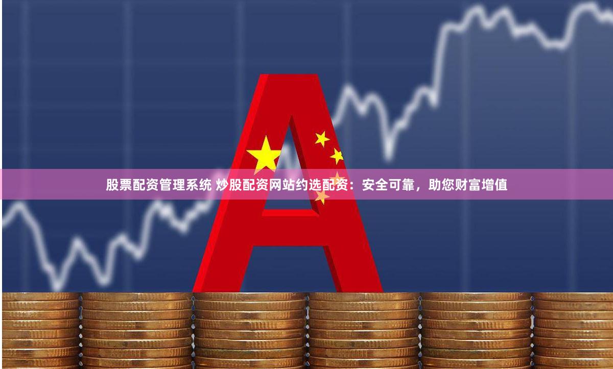 股票配资管理系统 炒股配资网站约选配资：安全可靠，助您财富增值