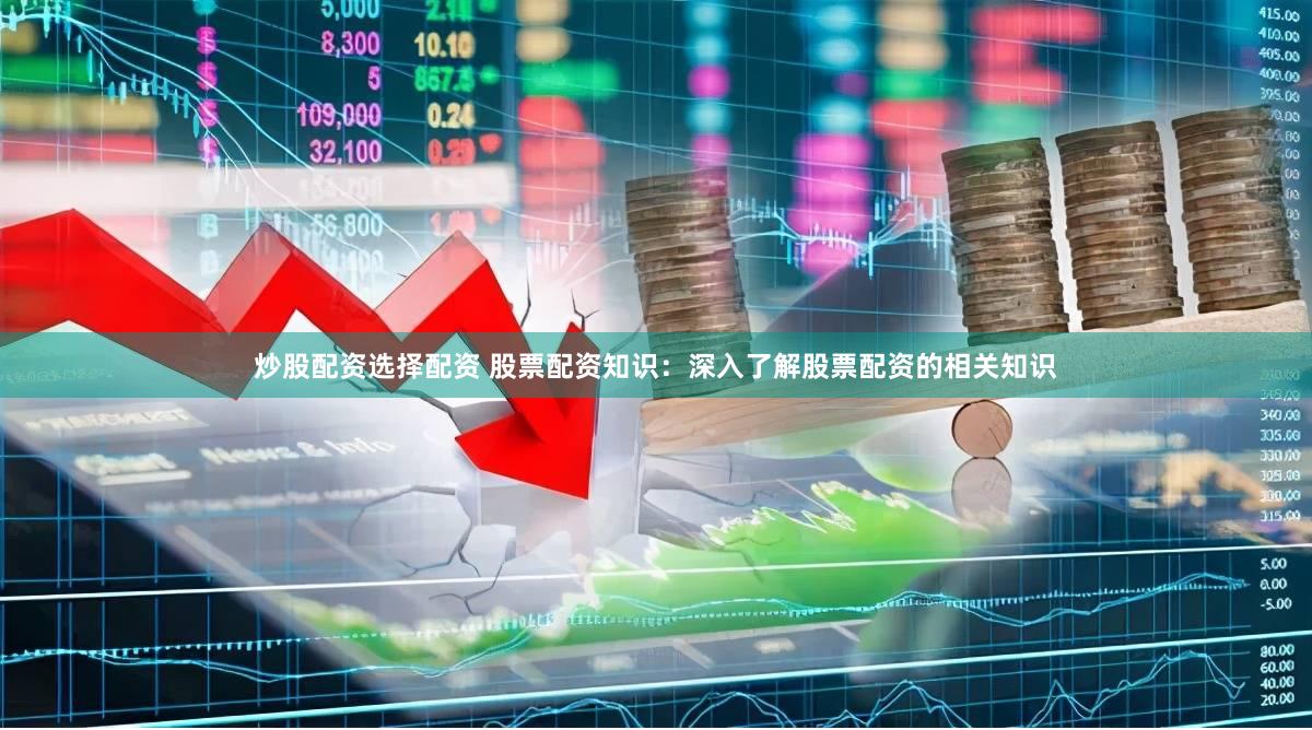 炒股配资选择配资 股票配资知识：深入了解股票配资的相关知识