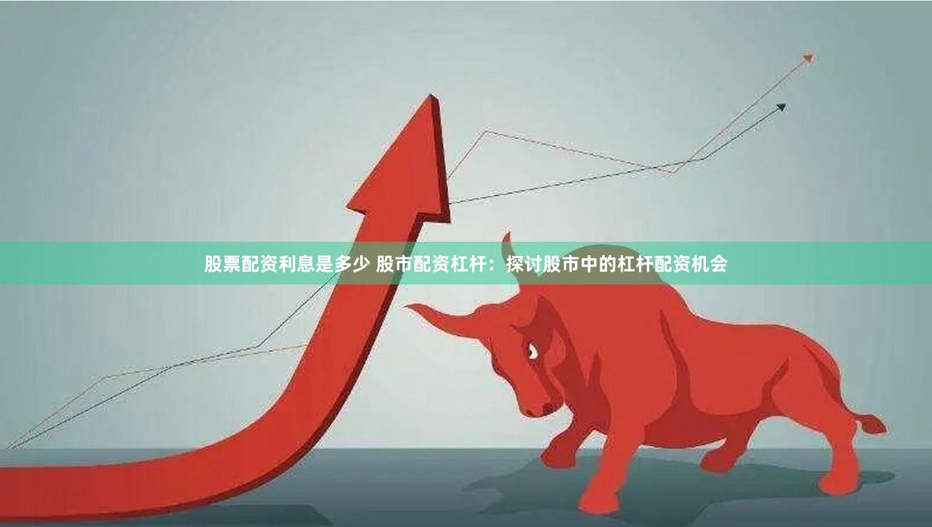 股票配资利息是多少 股市配资杠杆：探讨股市中的杠杆配资机会