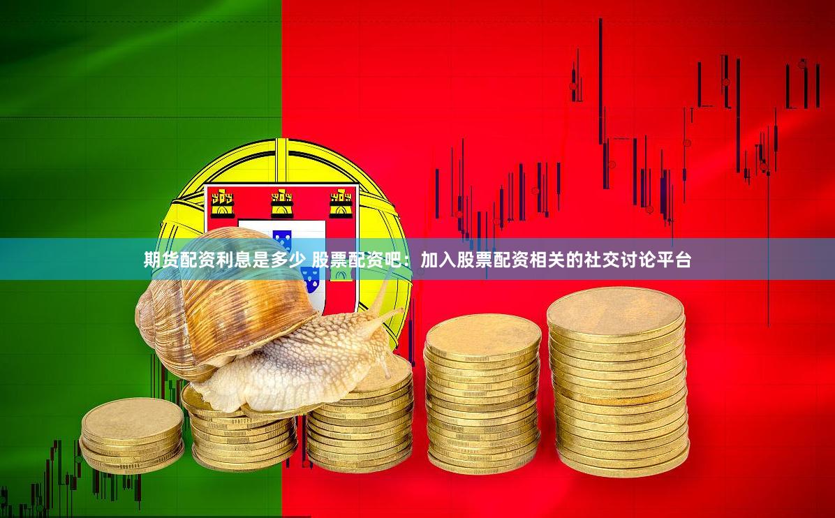 期货配资利息是多少 股票配资吧：加入股票配资相关的社交讨论平台