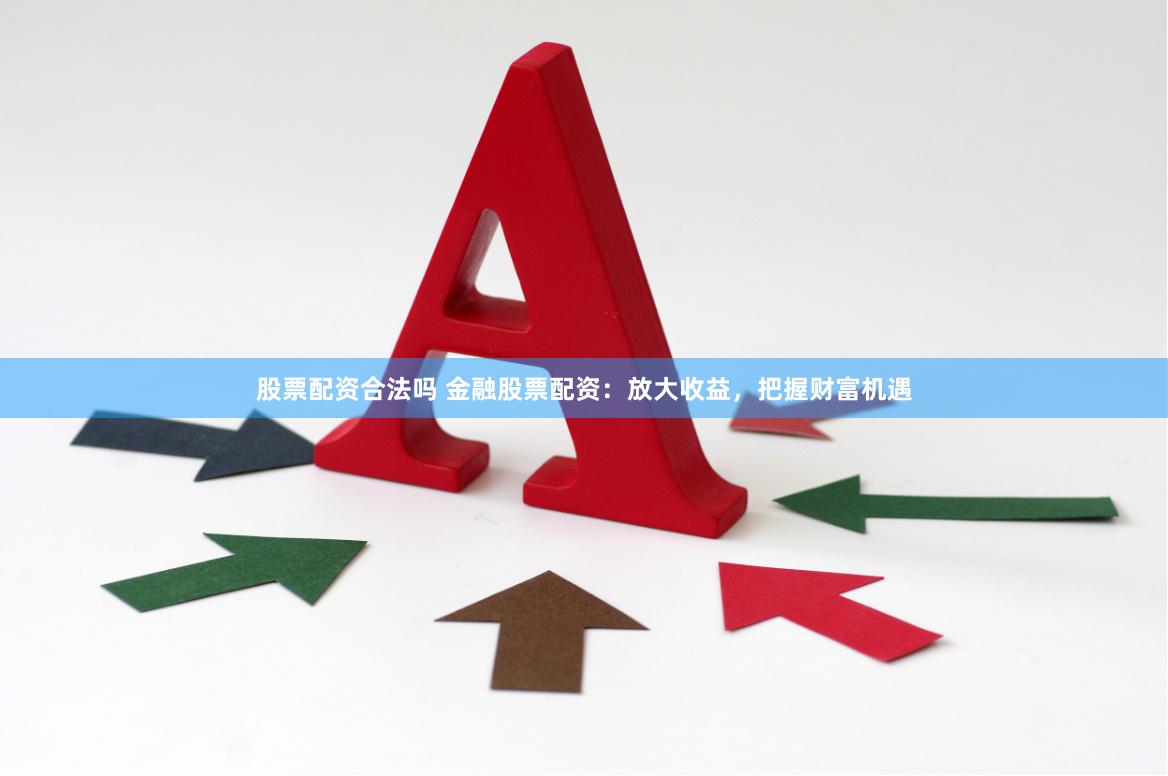 股票配资合法吗 金融股票配资：放大收益，把握财富机遇